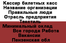 Кассир билетных касс › Название организации ­ Правильные люди › Отрасль предприятия ­ Текстиль › Минимальный оклад ­ 25 000 - Все города Работа » Вакансии   . Пензенская обл.